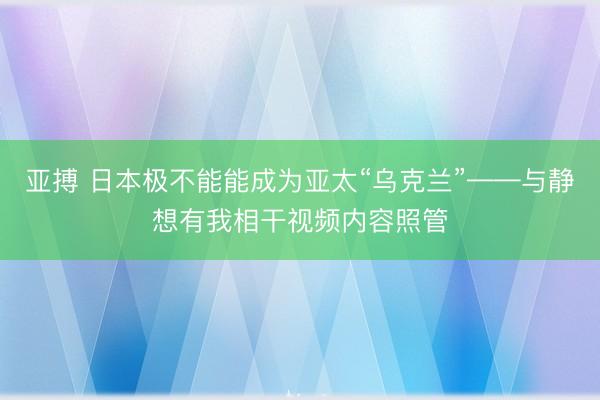 亚搏 日本极不能能成为亚太“乌克兰”——与静想有我相干视频内容照管