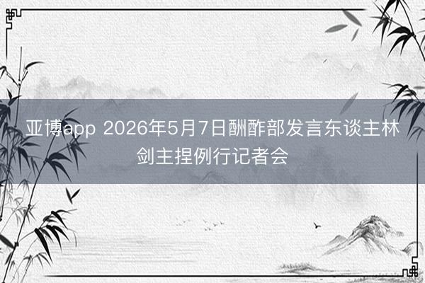 亚博app 2026年5月7日酬酢部发言东谈主林剑主捏例行记者会