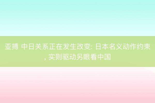 亚搏 中日关系正在发生改变: 日本名义动作约束， 实则驱动另眼看中国