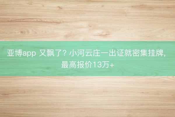 亚博app 又飘了? 小河云庄一出证就密集挂牌, 最高报价13万+