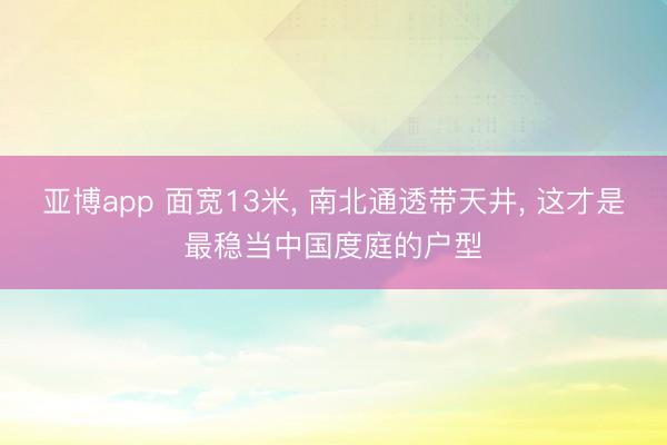 亚博app 面宽13米, 南北通透带天井, 这才是最稳当中国度庭的户型