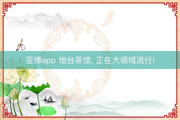 亚博app 地台茶馆, 正在大领域流行!