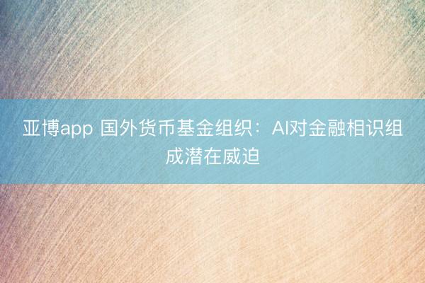亚博app 国外货币基金组织：AI对金融相识组成潜在威迫