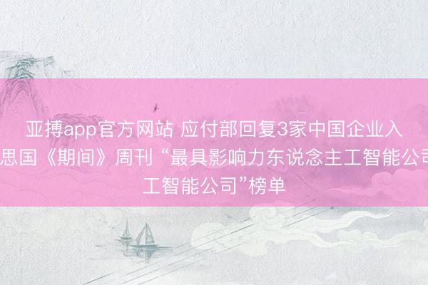 亚搏app官方网站 应付部回复3家中国企业入选好意思国《期间》周刊 “最具影响力东说念主工智能公司”榜单